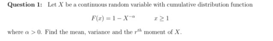Question 1: Let X be a continuous random variable with cumulative distribution function where a >0. Find the mean, variance and the rth moment of X