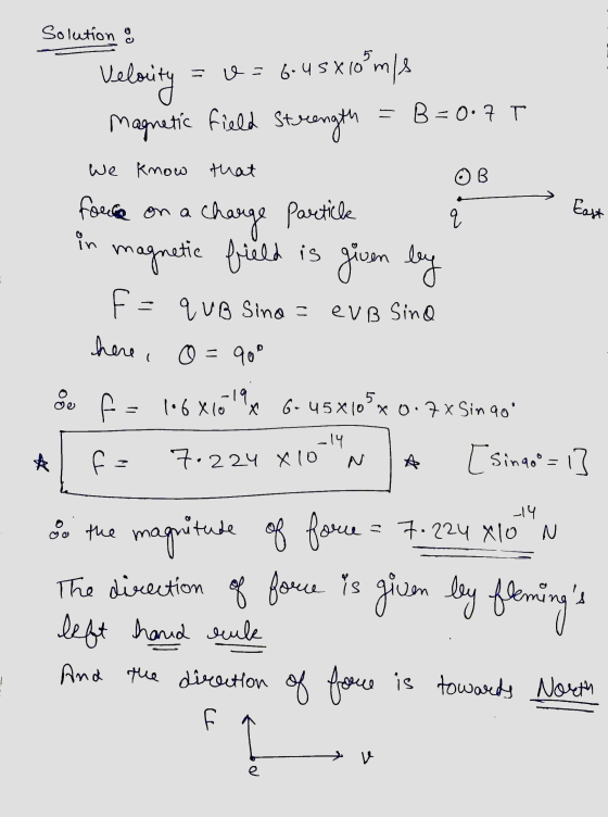 Solution o - v=6.US X 10 us x 10 m/s Velocity = B=0.7 T magnetic field Strength We know that OB East charge partick کو force