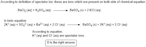 g to definition of spectator ion, these are ions which are present on both side of chemical equation BaCl2 (aq) K2SO4 (aq) Ba