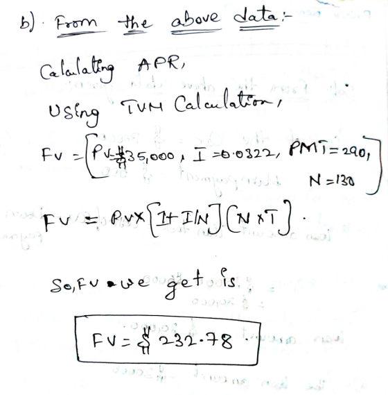 b) Fromthe above data alalatiy TUM Caleulatin, APR Using PMT=290, Fv $35,000 I =60322, N130 Fu v1t TIN So,Fu e e 9ots FV 232-