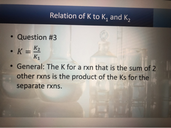 Relation of K to K, and K, • Question #3 • K = 12 K1 • General: The K for a rxn that is the sum of 2 other rxns is the produc