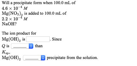 Will a precipitate form when 100.0 mL of 4.6 x 10-4 м Mg(NO3)2 is added to 100.0 mL of 2.2 x 10 M NaOH? The ion product for M