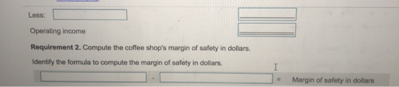 Less: Operating income Requirement 2. Compute the coffee shops margin of safety in dollars. Identify the formula to compute