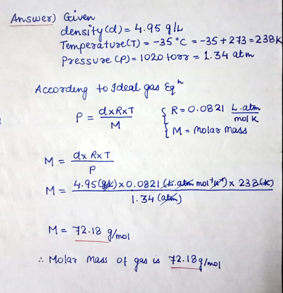 Answer) Given density (d)=4.95916 Tempegåture(t) = -35°C = -35+273 =238K Pressure (P) = 1020 tony = 1.34 atm According to Ide