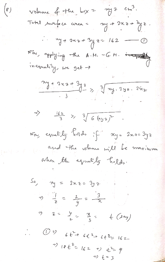 volume of the box = xyz cm? Total surface area = xy + 2x2 + 3y ² - . * * * 162 — о Now, applying the A.M. -G. M. net inequali