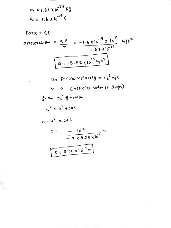 m = 1.67X1027kg q=1.6x 10 1019 C Force : YE 5 E acceleration at -1.6 x 10 6x1619 x 10 m/s² 1.67 x 10-27 a=-9.58 x 104 m/s? u