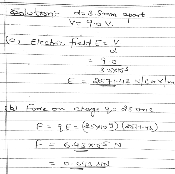 solution: d=3.5mm apart V= 90V. www y www- @, d. Electric field Ez ✓ = 9.0 3:5X103 - E = 2571.43 Nl Carylm b ce Force on char