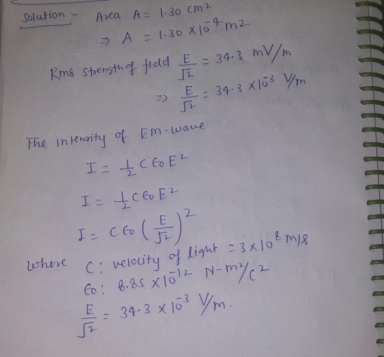 Solution - Area A= 1.30cm² A = 1.30 x 150 m2 Rms strength of field & = 34.3 mV/m. - - - - 34.3 X103 Vm of Em-wave. The intens