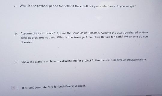 What is the payback period for both? If the cutoff is 2 years which one do you accept? a. b. Assume the cash flows 1,2,3 are