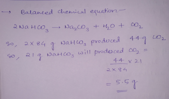 a Balanced chemical equation aNaHCO Na₂CO3 + H2O + CO2 So, 2x84 g NaHCO3 produced 44 g CO2 So, 21 g Nanco, will prodeced co₂
