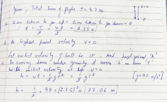VO Gism, Total time of flight T = 4.7 sec. La Time taken t = to go up I= 4.7 go down = t time taken to = 2.35s o As highest