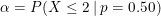 \small \alpha = P(X \leq 2 \: | \: p= 0.50)