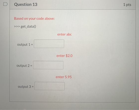 Question 13 1 pts Based on your code above: >>>get_data() enter abc output 1 = enter $2.0 output 2 = enter 5.95 output 3