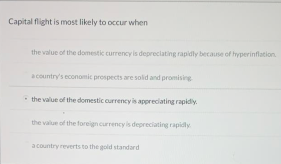 Capital flight is most likely to occur when the value of the domestic currency is depreciating rapidly because of hyperinflat