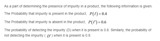 As a part of determining the presence of impurity in a product, the following information is given. The Probability that impu
