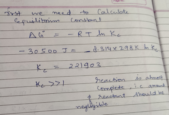 Dirst we need to calculate lequilibrium constant AG = - R T ln Ke - 30500 J = 8.314x298 K hake K = 221903 reaction Complete r