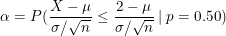 \small \alpha = P(\frac{X-\mu}{\sigma / \sqrt{n}} \leq \frac{2-\mu}{\sigma / \sqrt{n}} \: | \: p= 0.50)