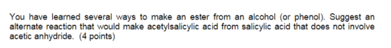 You have learned several ways to make an ester from an alcohol (or phenol). Suggest an alternate reaction that would make ace
