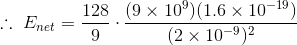 \therefore \ E_{net}=\frac{128}{9}\cdot \frac{(9\times 10^9)(1.6\times 10^{-19})}{(2\times 10^{-9})^2}