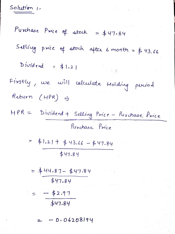 solution - Purchase price of stock $47.84 Selling price of stock after 6 month = $43.66 Dividend = $1.2) Firstly, we will cal
