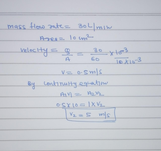 mass flow rate= 30l/min Area = loum² belochy = = 30 x toy - Tox10 3 v=o-smis continulty equation Aiм = _v9_ OS X 10 = 1X V2 V