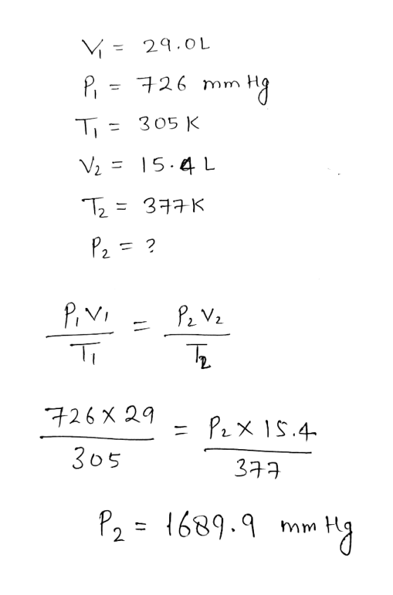 Vi = 29.01 Pi = 726 mm Hg Ti = 305 K V₂ = 15.AL Tz = 377K P₂ = ? 7264 29 = P2 X 15.4 377 305 P2 = 1689.9 mm Hg mm