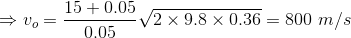 \Rightarrow v_o=\frac{15+0.05}{0.05}\sqrt{2\times 9.8\times 0.36}=800\ m/s