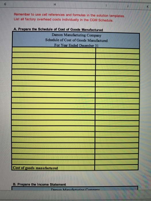 Remember to use cell references and formulas in the solution templates. List all factory overhead costs individually in the C