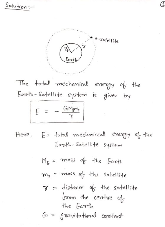 Solution:- •.a Satellite Earth The total mechanical Earth-Satellite system energy of the is given by E = - GMAM 7 Here, the E