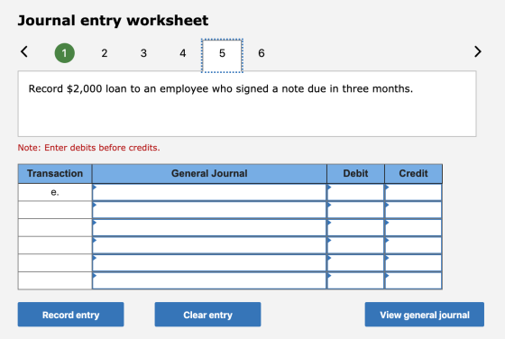 Journal entry worksheet < 1 2 3 4 5 6 Record $2,000 loan to an employee who signed a note due in three months. Note: Enter de