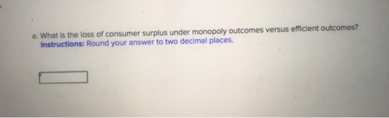e. What is the loss of consumer surplus under monopoly outcomes versus efficient outcomes? Instructions: Round your answer to two decimal places.