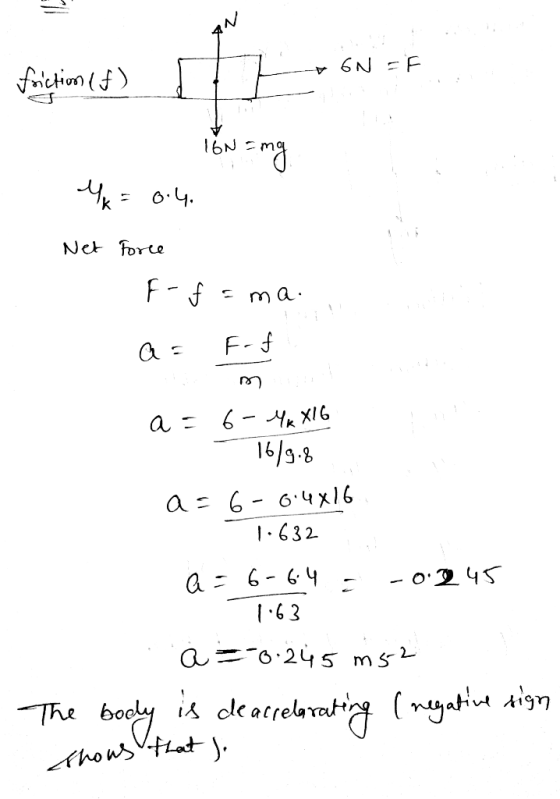 - 6N EF friction (f) 16N = mg I IGN=mg x = 0.4 Net Force F-f=ma. as Frf a = 6- MR XIG 16/9.8 a=6-6.4x16 1.632 a = 6-6.4 = -0.