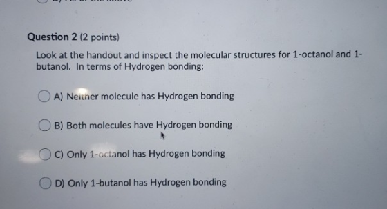 Question 2 (2 points) Look at the handout and inspect the molecular structures for 1-octanol and 1- butanol. In terms of Hydr