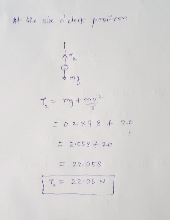 At the six oclock position my = mg + my? 021*9.8 + 20 2058 + 20 22.058 T = 22.06 N