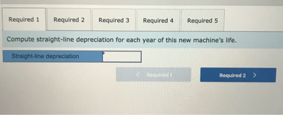 Required 1 Required 2 Required 3 Required 4 Required 5 Compute straight-line depreciation for each year of this new machines
