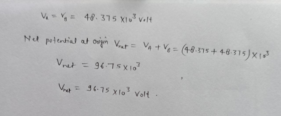 V = V8 - 48.375X103 volt Net potential at origin Vnet = VA + Vo = (48.375 + 48.315) x 103 Vnet = 96.75x103 Vanet = 96.75 x103