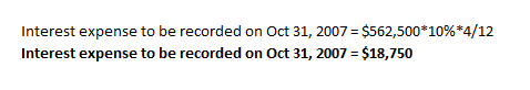 Interest expense to be recorded on Oct 31, 2007 = $562,500*10%*4/12 Interest expense to be recorded on Oct 31, 2007 = $18,750