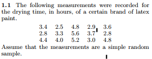 1.1 The following measurements were recorded for the drying time, in hours, of a certain brand of latex paint 3.4 2.5 4.8 2.9, 3.6 2.8 3.3 5.6 3.7 2.s .4 4.0 5.2 3.0 4.8 Assume that the measurements are a simple random sample.