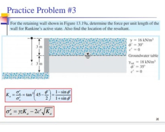 Practice Problem #3 For the retaining wall shown in Figure 13.19a, determine the force per unit length of the wall for Rankin