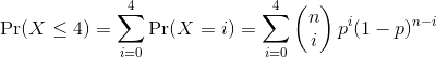 \Pr(X \le 4) = \sum_{i=0}^{ 4} \Pr(X = i) = \sum_{i=0}^{ 4} \left( \begin{matrix} n \\ i \end{matrix}\right) p^i (1-p)^{n-i}