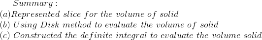 Summary : \\ (a) Represented \ slice \ for \ the \ volume \ of \ solid \\(b) \ Using \ Disk \ method \ to \ evaluate \ the \ volume \ of \ solid \\ (c) \ Constructed \ the \ definite \ integral \ to \ evaluate \ the \ volume \ solid