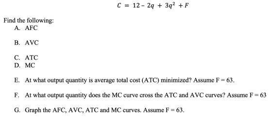 C = 12 - 2q + 3q2 + F Find the following: A. AFC B. AVC C. ATC D. MC E. At what output quantity is average total cost (ATC) m