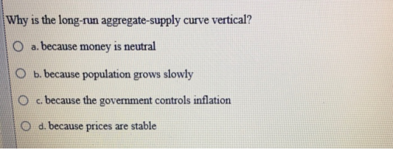 Why is the long-run aggregate-supply curve vertical? O a. because money is neutral O b. because population grows slowly O c.