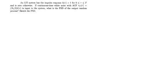 An LTI system has the impulse response h(T) = 1 for 0 <T<T and is zero otherwise. If continuous-time white noise with ACF ru(