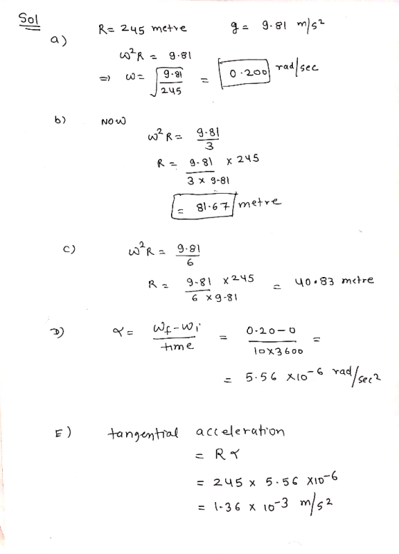 g = 9.81 m/s² - R= 245 metre w²R = 9.81 - w * 0.200 rad[sec J 2.45 b) Now w?r= 9.81 R = 9.81 x 245 3 x 9-81 E 81.67 metre c)
