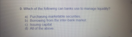 9. Which of the following can banks use to manage liquidity? a) Purchasing marketable securities. b) Borrowing from the inter-bank market c) Issuing capital d) All of the above