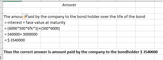 Answer The amoul aid by the company to the bond holder over the life of the bond = interest +face value at maturity = (6000*5