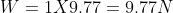 W = 1 X 9.77 = 9.77 N