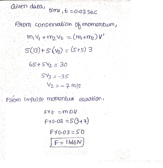 Criven data, time it -0.03 sec F910m conservation D momentum, mii + m2 V2 = (mima) V. 5(13)+5(V2) = (5+5) 3 65+5V2 = 30 S12=-