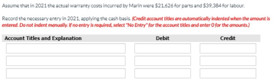 Assume that in 2021 the actual warranty costs incurred by Marin were $21,626 for parts and $39,384 for labour. Record the nec